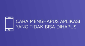 Cara Menghapus Aplikasi Yang Tidak Bisa di Hapus