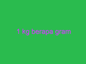 1 Kg Berapa Gram