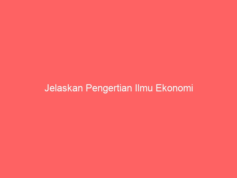 jelaskan pengertian ilmu ekonomi 3753