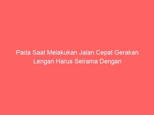 pada saat melakukan jalan cepat gerakan lengan harus seirama dengan 4721