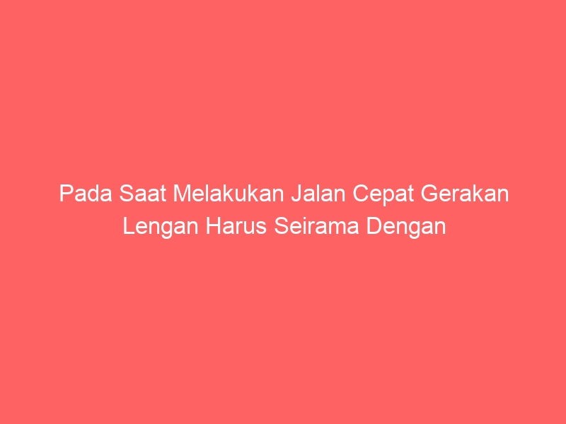 pada saat melakukan jalan cepat gerakan lengan harus seirama dengan 4721