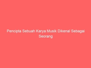 pencipta sebuah karya musik dikenal sebagai seorang 8326