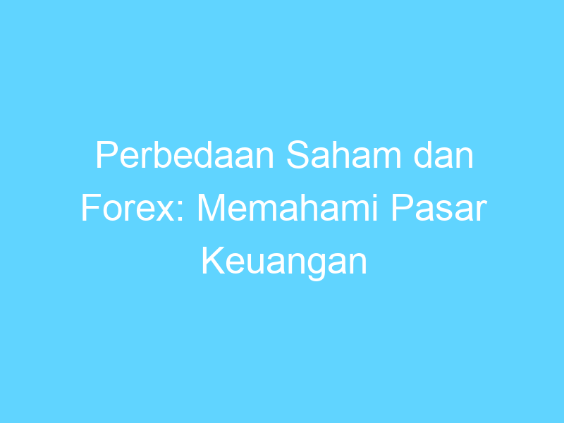 Perbedaan Saham Dan Forex Memahami Pasar Keuangan