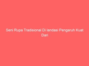 seni rupa tradisional di landasi pengaruh kuat dari 2465