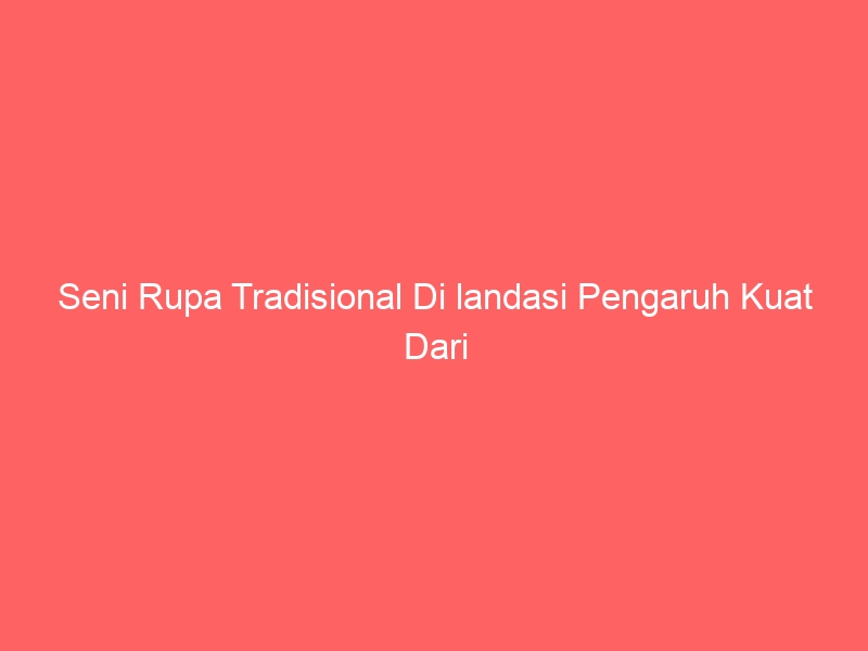 seni rupa tradisional di landasi pengaruh kuat dari 2465