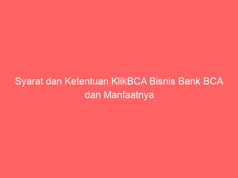 Syarat Dan Ketentuan KlikBCA Bisnis Bank BCA Dan Manfaatnya