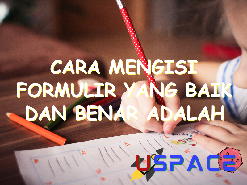 Cara Mengisi Formulir Yang Baik Dan Benar Adalah | Uspace.id