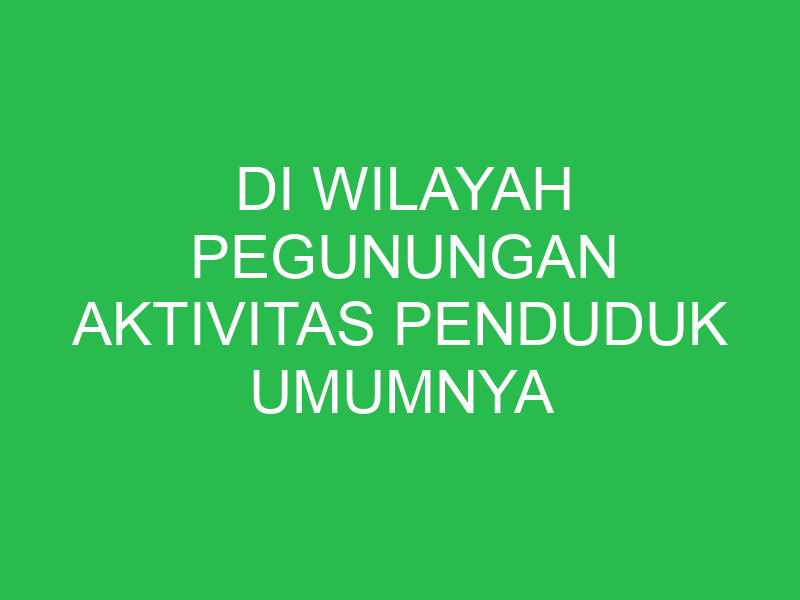 di wilayah pegunungan aktivitas penduduk umumnya sebagai 32709