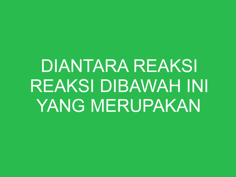 diantara reaksi reaksi dibawah ini yang merupakan reaksi redoks adalah 32684