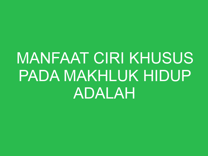 manfaat ciri khusus pada makhluk hidup adalah 32701