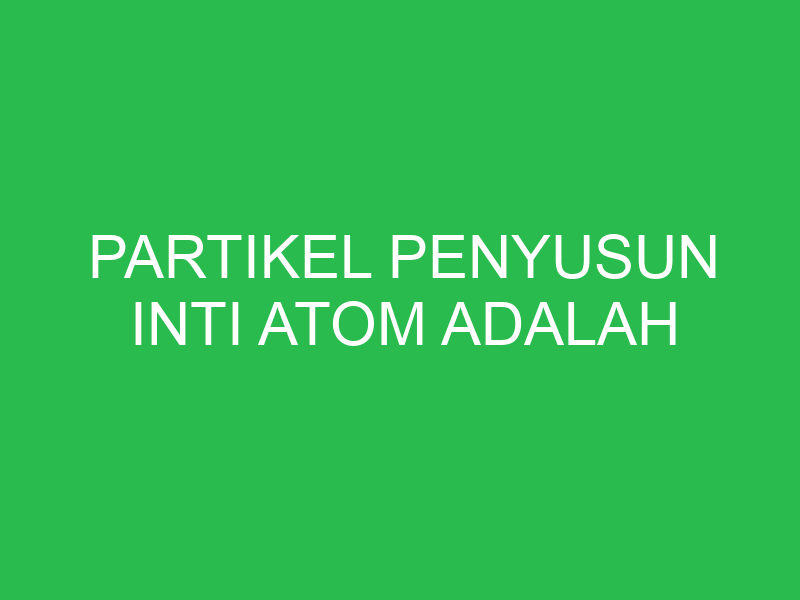 partikel penyusun inti atom adalah 32723