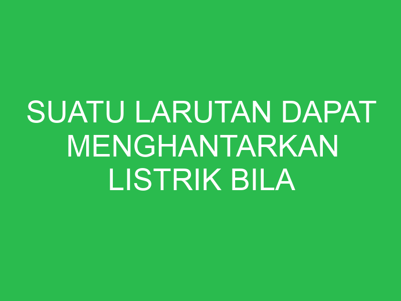 suatu larutan dapat menghantarkan listrik bila larutan tersebut mengandung 32676